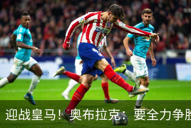 迎战皇马！奥布拉克：要全力争胜；夺得西甲冠军是我们的赛季目标